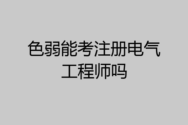 色弱能考注册电气工程师吗