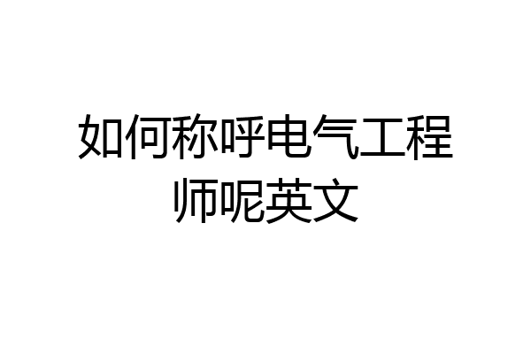 如何称呼电气工程师呢英文