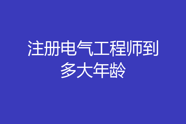 注册电气工程师到多大年龄