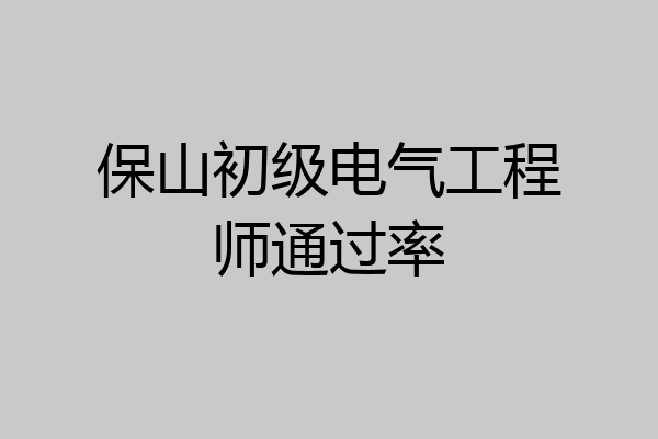 保山初级电气工程师通过率