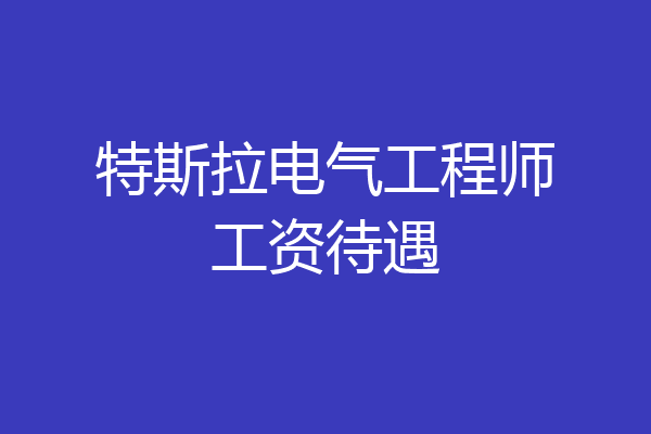特斯拉电气工程师工资待遇