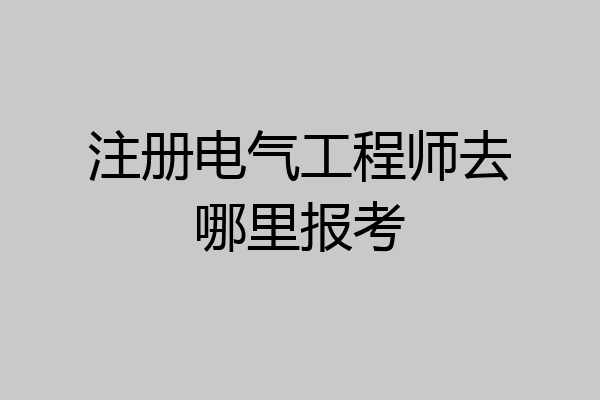 注册电气工程师去哪里报考