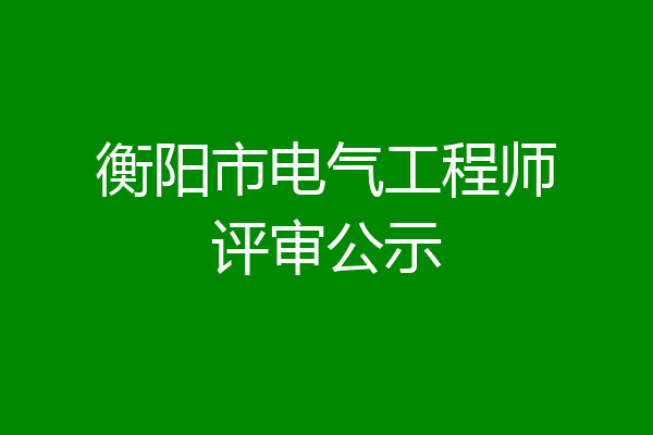 衡阳市电气工程师评审公示