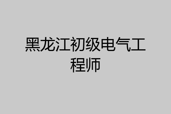 黑龙江初级电气工程师