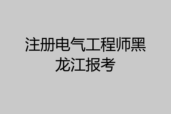 注册电气工程师黑龙江报考