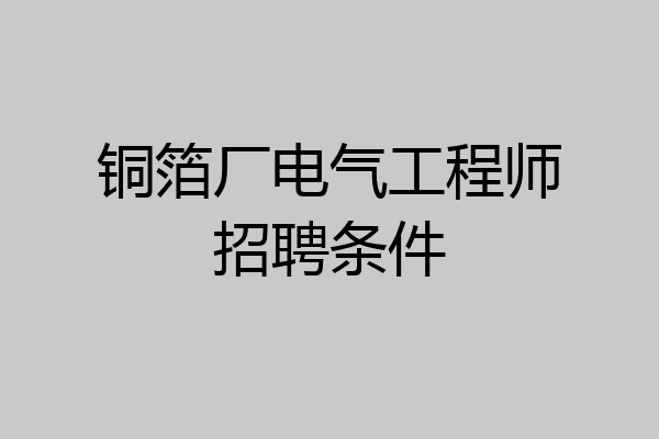 铜箔厂电气工程师招聘条件