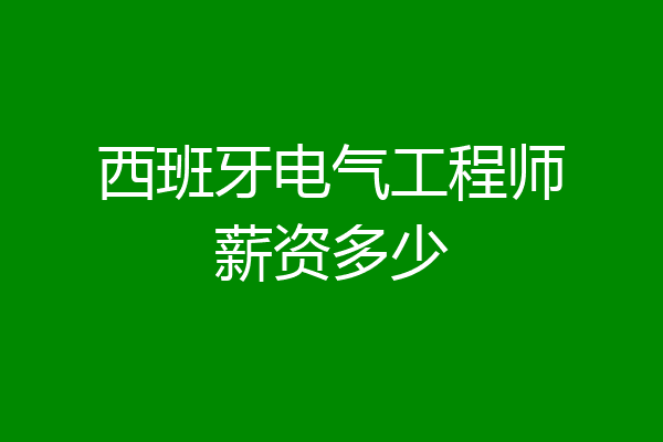 西班牙电气工程师薪资多少
