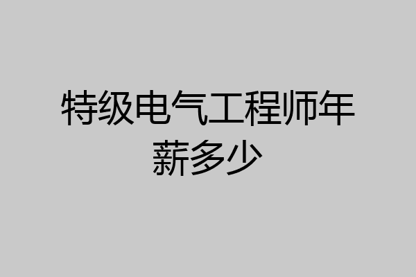 特级电气工程师年薪多少