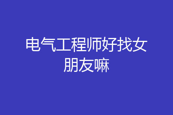 电气工程师好找女朋友嘛