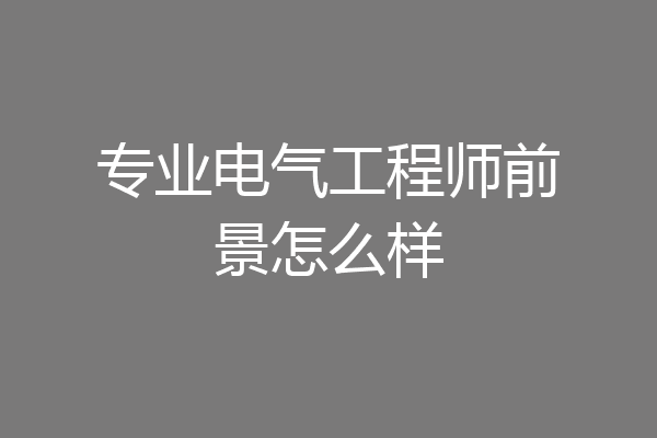 专业电气工程师前景怎么样
