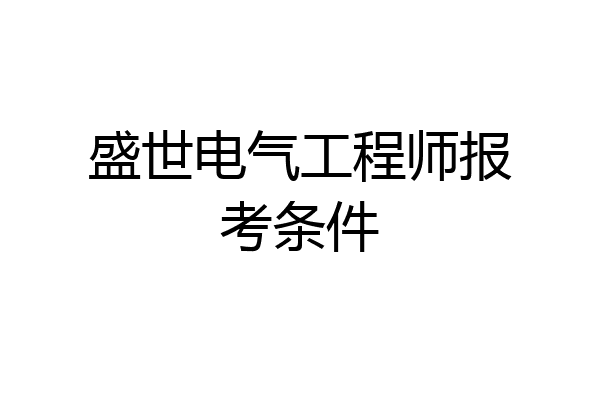 盛世电气工程师报考条件