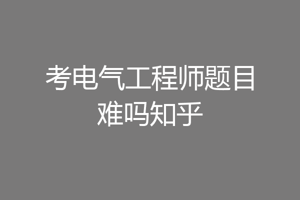考电气工程师题目难吗知乎