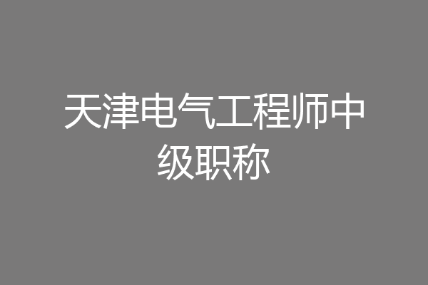 天津电气工程师中级职称