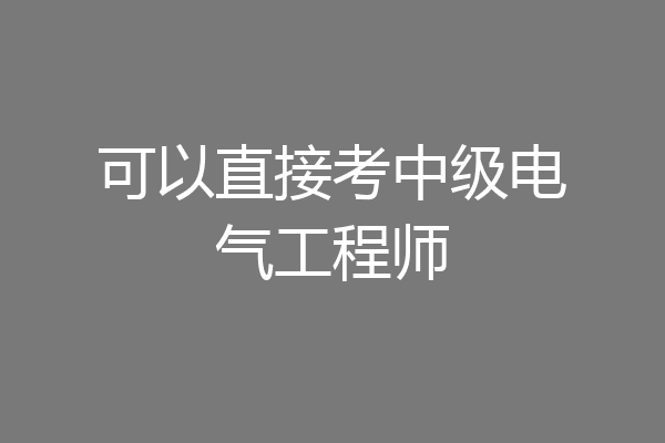 可以直接考中级电气工程师