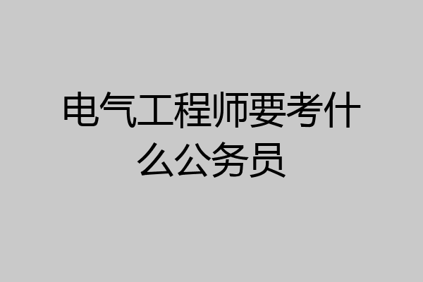 电气工程师要考什么公务员