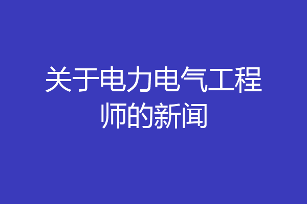 关于电力电气工程师的新闻