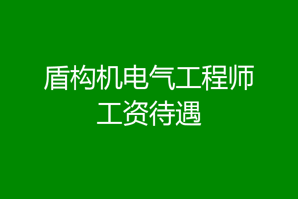 盾构机电气工程师工资待遇