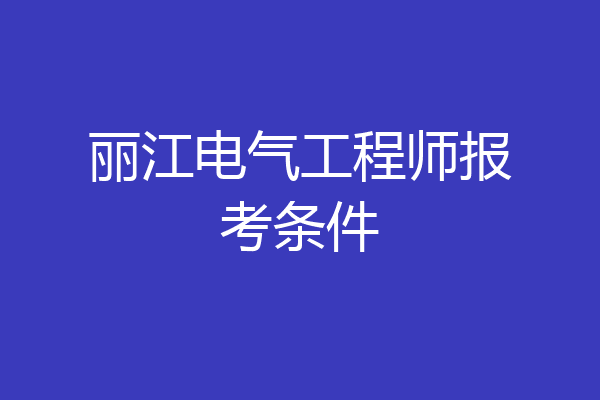 丽江电气工程师报考条件