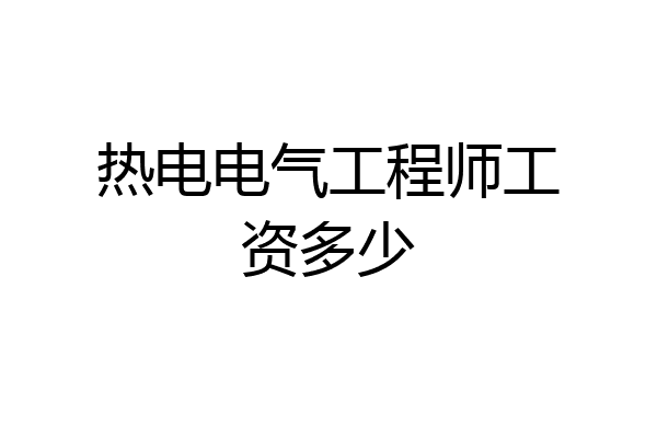 热电电气工程师工资多少