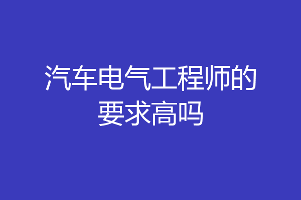 汽车电气工程师的要求高吗