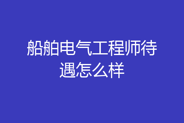 船舶电气工程师待遇怎么样