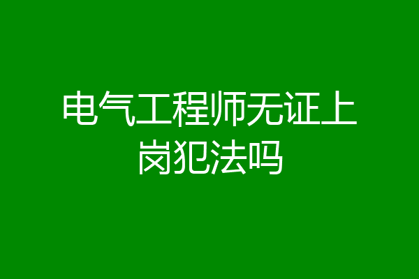 电气工程师无证上岗犯法吗