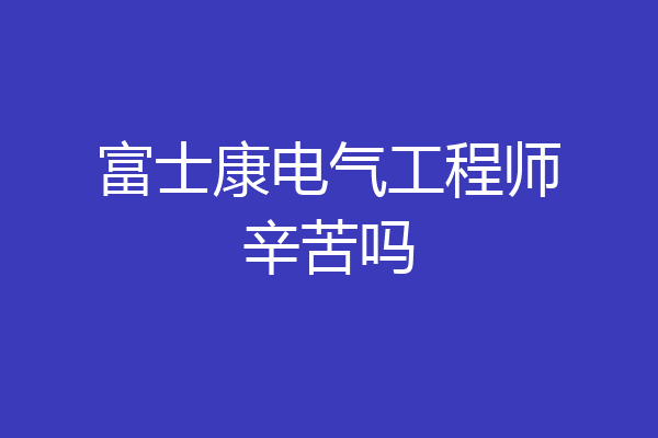 富士康电气工程师辛苦吗