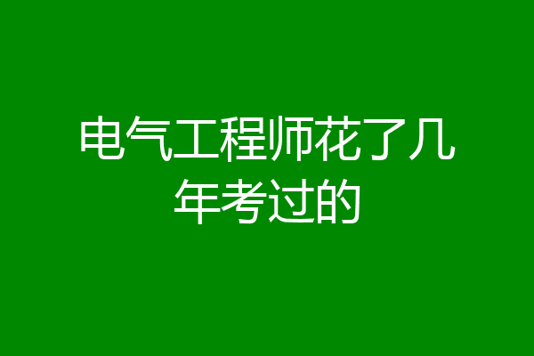 电气工程师花了几年考过的