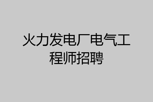 火力发电厂电气工程师招聘