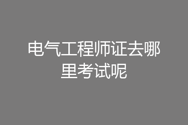 电气工程师证去哪里考试呢
