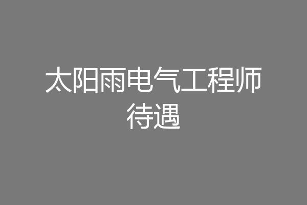 太阳雨电气工程师待遇