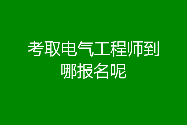 考取电气工程师到哪报名呢