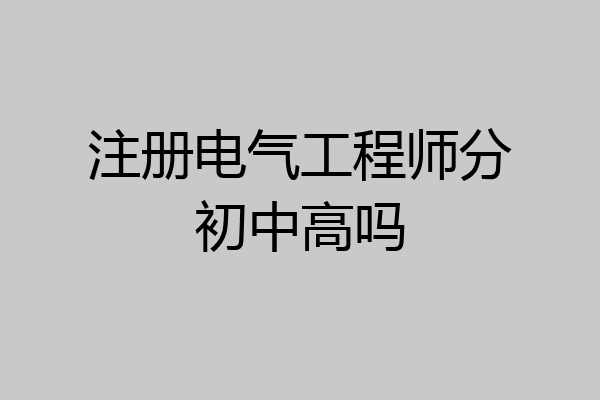 注册电气工程师分初中高吗