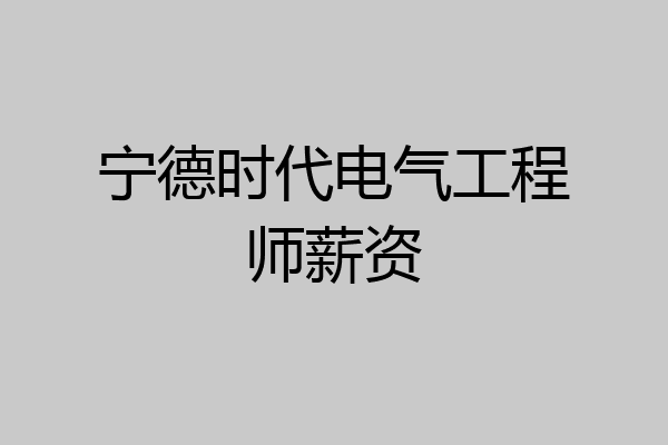 宁德时代电气工程师薪资
