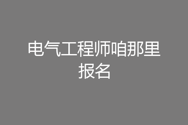 电气工程师咱那里报名