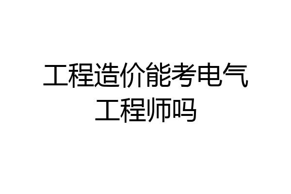 工程造价能考电气工程师吗