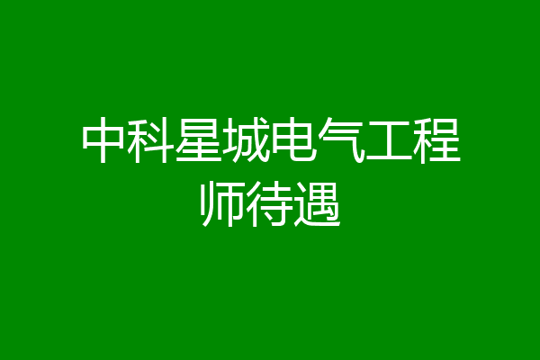 中科星城电气工程师待遇