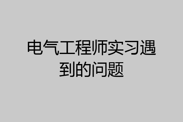 电气工程师实习遇到的问题