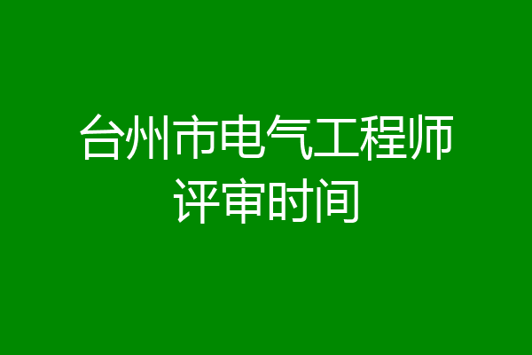 台州市电气工程师评审时间