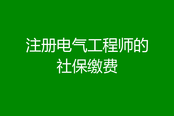 注册电气工程师的社保缴费