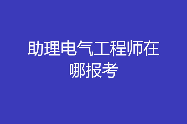 助理电气工程师在哪报考