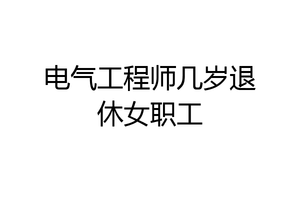 电气工程师几岁退休女职工