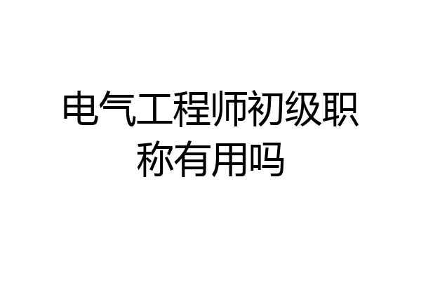 电气工程师初级职称有用吗