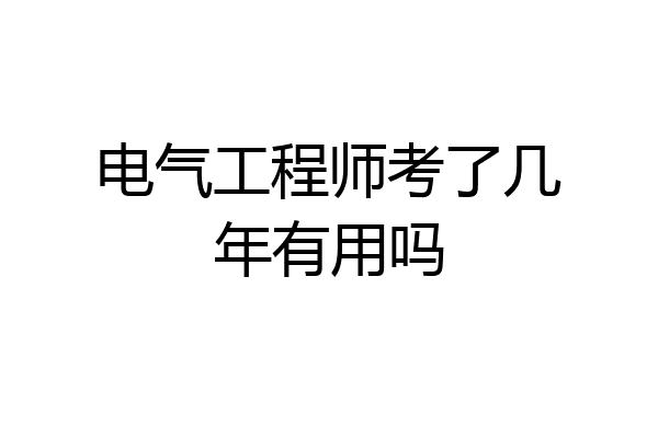 电气工程师考了几年有用吗