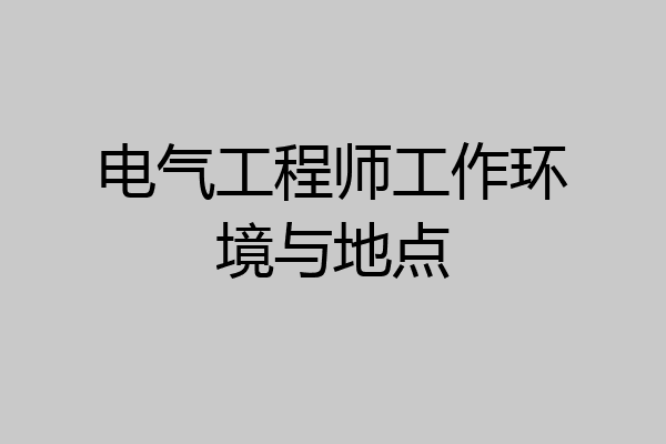 电气工程师工作环境与地点