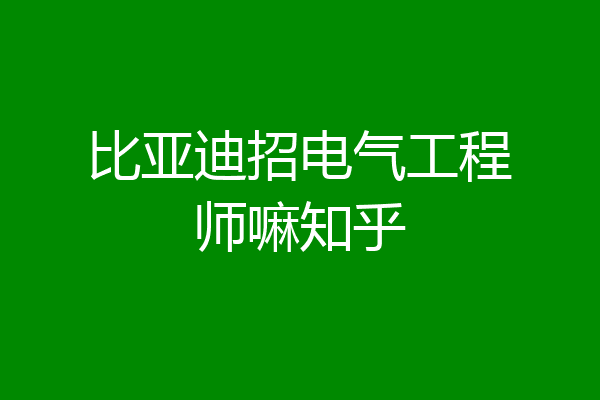 比亚迪招电气工程师嘛知乎