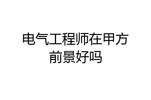 电气工程师在甲方前景好吗
