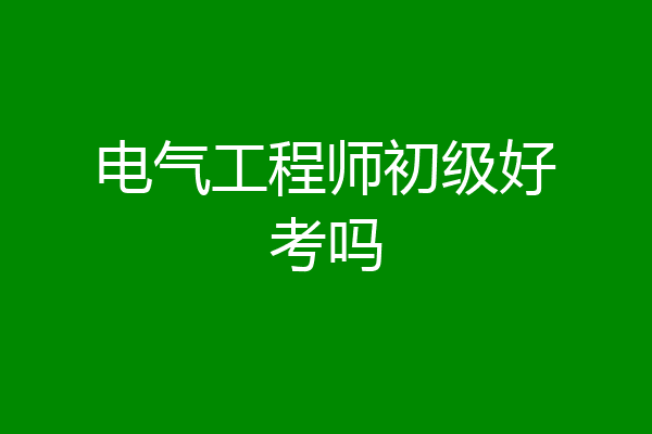 电气工程师初级好考吗