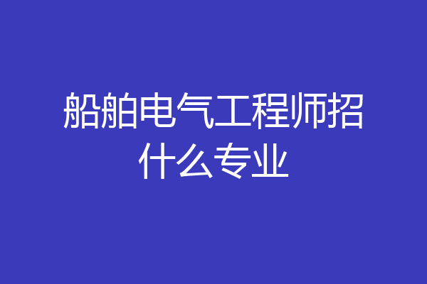 船舶电气工程师招什么专业