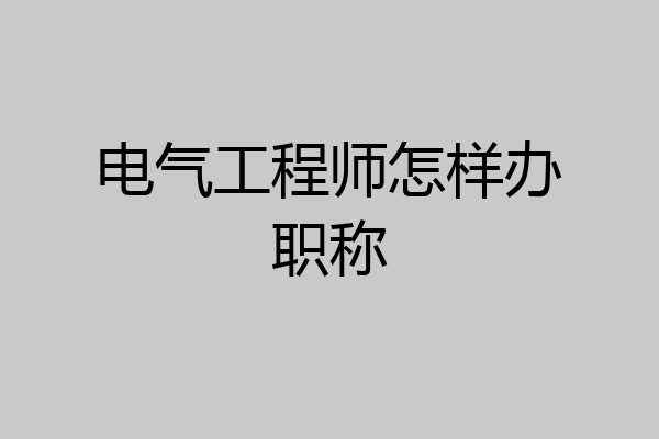 电气工程师怎样办职称